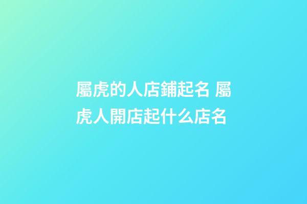 屬虎的人店鋪起名 屬虎人開店起什么店名-第1張-店鋪起名-玄機(jī)派